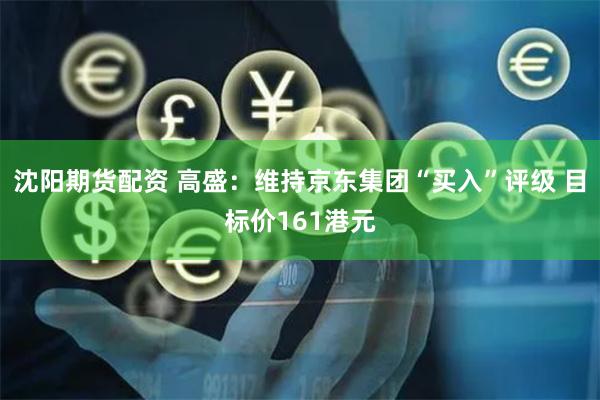 沈阳期货配资 高盛：维持京东集团“买入”评级 目标价161港元
