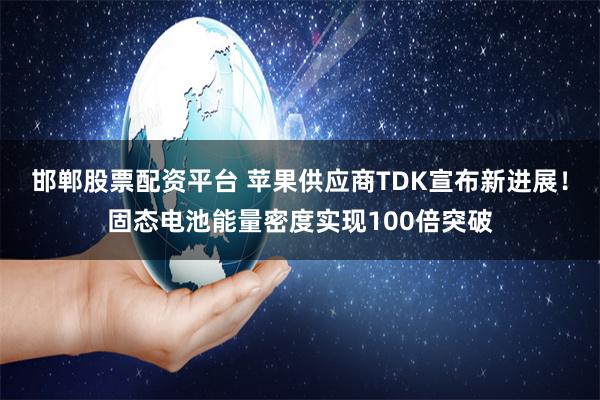 邯郸股票配资平台 苹果供应商TDK宣布新进展!固态电池能量密度实现100倍突破