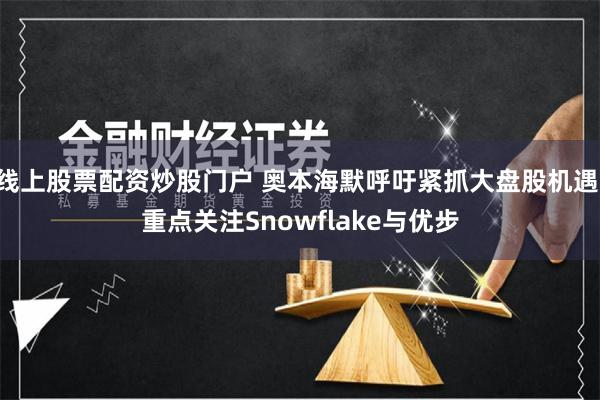 线上股票配资炒股门户 奥本海默呼吁紧抓大盘股机遇 重点关注Snowflake与优步