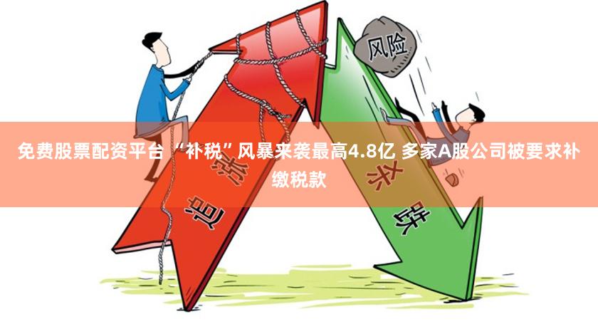 免费股票配资平台 “补税”风暴来袭最高4.8亿 多家A股公司被要求补缴税款