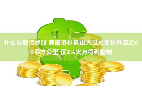 什么是配资炒股 美国洛杉矶山火过火面积升至近60平方公里 仅2%火势得到控制