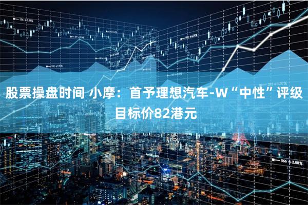 股票操盘时间 小摩:首予理想汽车-W“中性”评级 目标价82港元