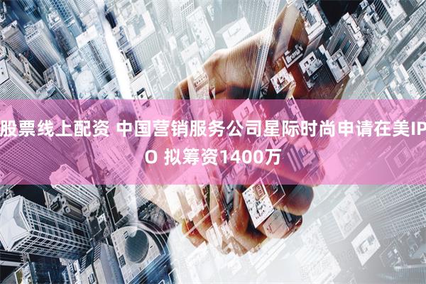 股票线上配资 中国营销服务公司星际时尚申请在美IPO 拟筹资1400万