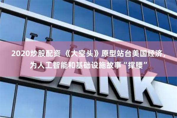2020炒股配资 《大空头》原型站台美国经济,为人工智能和基础设施故事“撑腰”