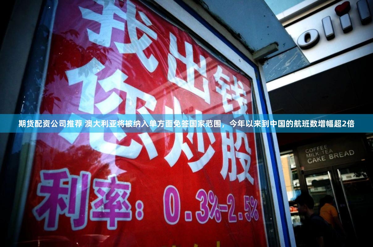 期货配资公司推荐 澳大利亚将被纳入单方面免签国家范围,今年以来到中国的航班数增幅超2倍