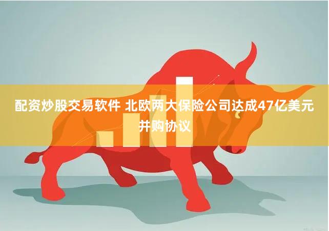 配资炒股交易软件 北欧两大保险公司达成47亿美元并购协议