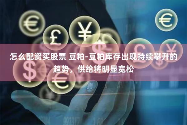 怎么配资买股票 豆粕-豆粕库存出现持续攀升的趋势,供给将明显宽松