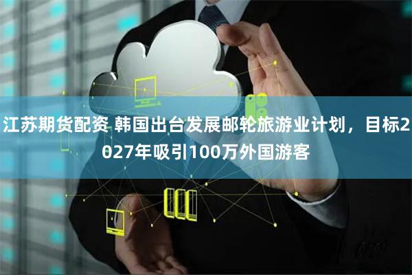 江苏期货配资 韩国出台发展邮轮旅游业计划,目标2027年吸引100万外国游客