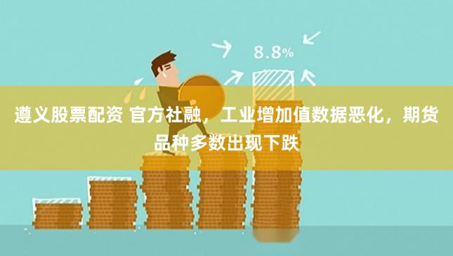 遵义股票配资 官方社融,工业增加值数据恶化,期货品种多数出现下跌