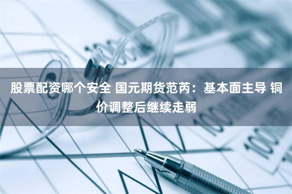 股票配资哪个安全 国元期货范芮:基本面主导 铜价调整后继续走弱