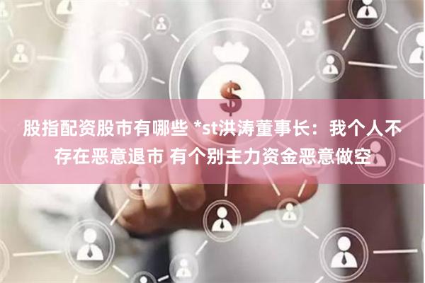 股指配资股市有哪些 *st洪涛董事长:我个人不存在恶意退市 有个别主力资金恶意做空