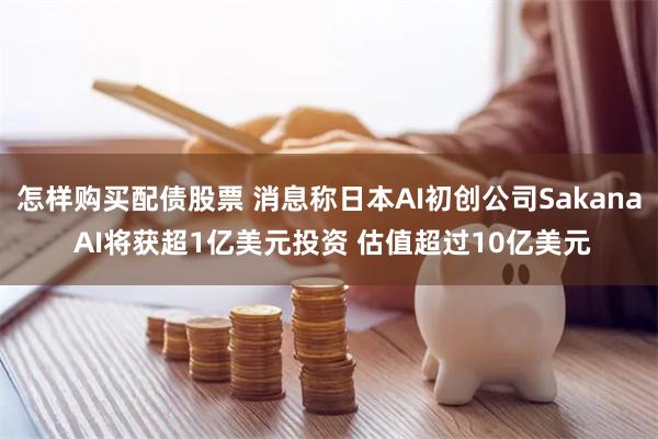 怎样购买配债股票 消息称日本AI初创公司Sakana AI将获超1亿美元投资 估值超过10亿美元