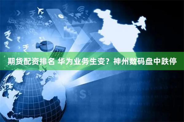期货配资排名 华为业务生变?神州数码盘中跌停