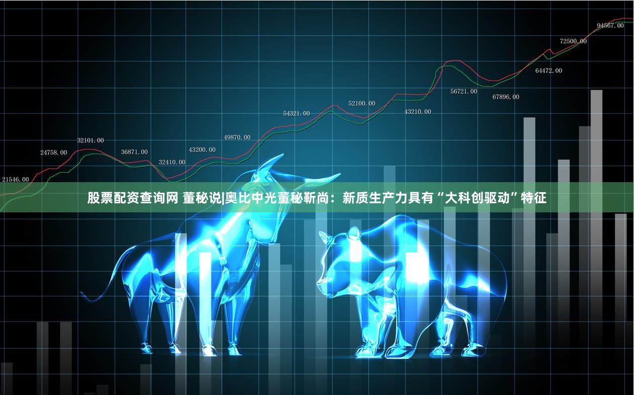 股票配资查询网 董秘说|奥比中光董秘靳尚:新质生产力具有“大科创驱动”特征