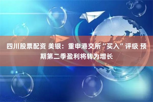 四川股票配资 美银:重申港交所“买入”评级 预期第二季盈利将转为增长