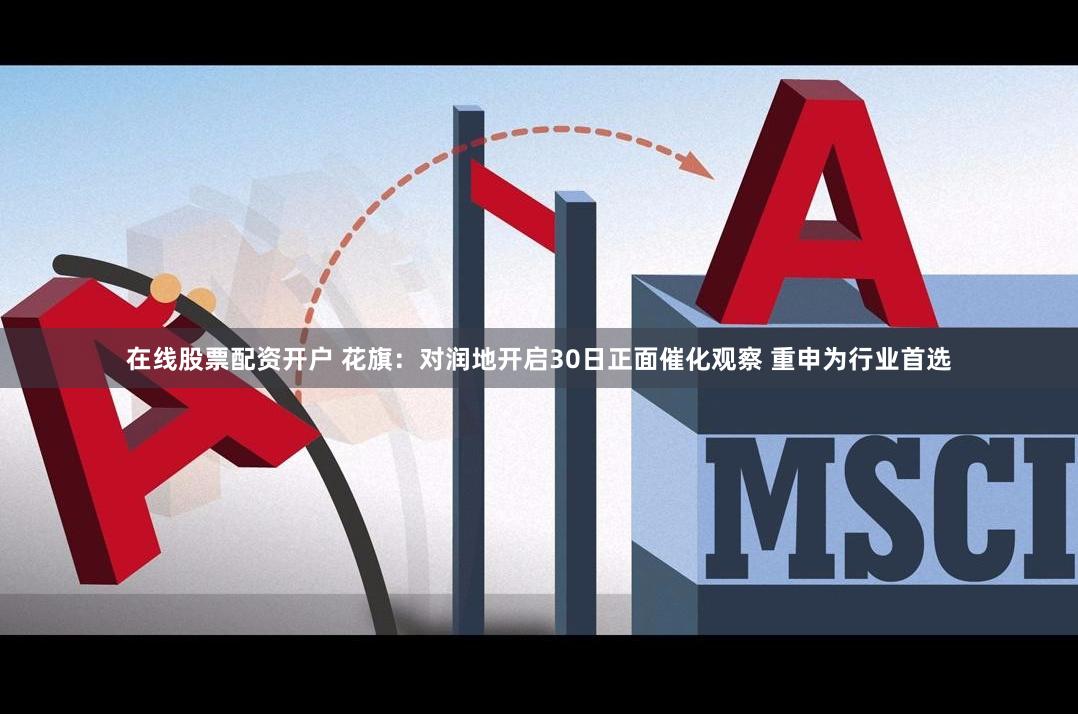 在线股票配资开户 花旗:对润地开启30日正面催化观察 重申为行业首选