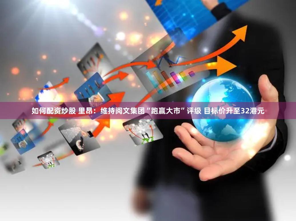 如何配资炒股 里昂:维持阅文集团“跑赢大市”评级 目标价升至32港元