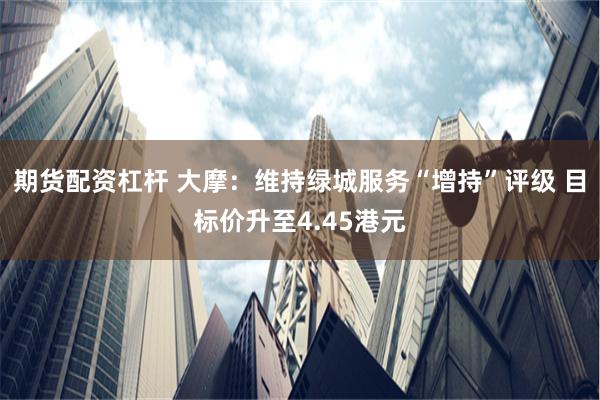 期货配资杠杆 大摩：维持绿城服务“增持”评级 目标价升至4.45港元