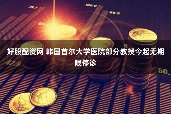 好股配资网 韩国首尔大学医院部分教授今起无期限停诊