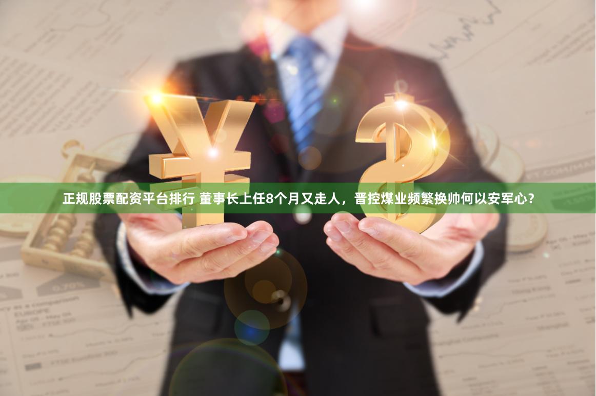 正规股票配资平台排行 董事长上任8个月又走人，晋控煤业频繁换帅何以安军心？