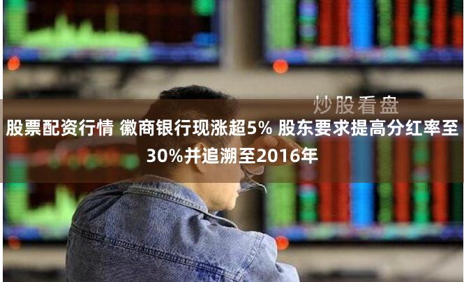 股票配资行情 徽商银行现涨超5% 股东要求提高分红率至30%并追溯至2016年