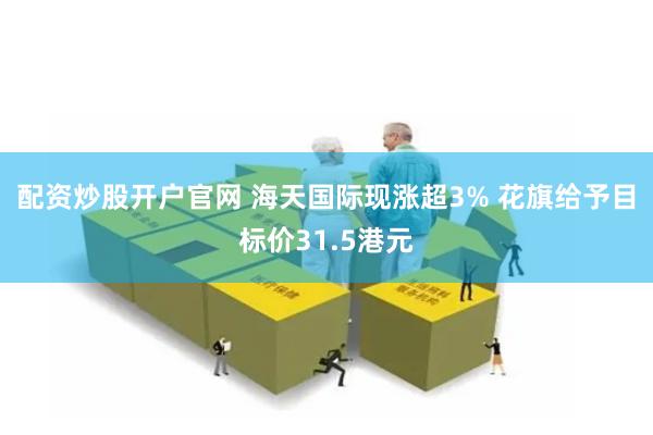 配资炒股开户官网 海天国际现涨超3% 花旗给予目标价31.5港元