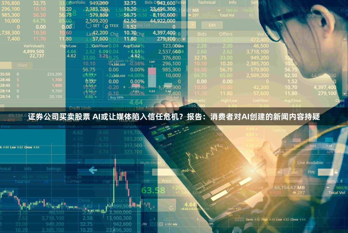 证券公司买卖股票 AI或让媒体陷入信任危机？报告：消费者对AI创建的新闻内容持疑