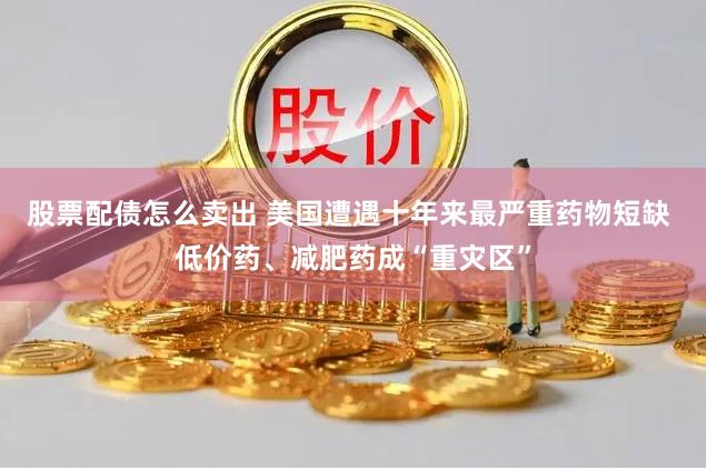 股票配债怎么卖出 美国遭遇十年来最严重药物短缺 低价药、减肥药成“重灾区”