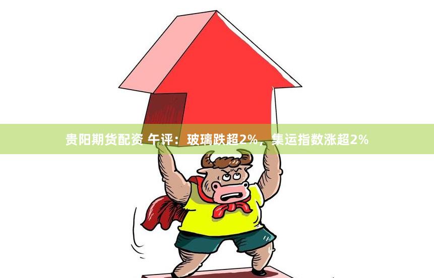 贵阳期货配资 午评:玻璃跌超2%,集运指数涨超2%
