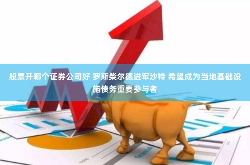 股票开哪个证券公司好 罗斯柴尔德进军沙特 希望成为当地基础设施债务重要参与者