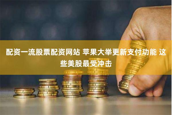 配资一流股票配资网站 苹果大举更新支付功能 这些美股最受冲击