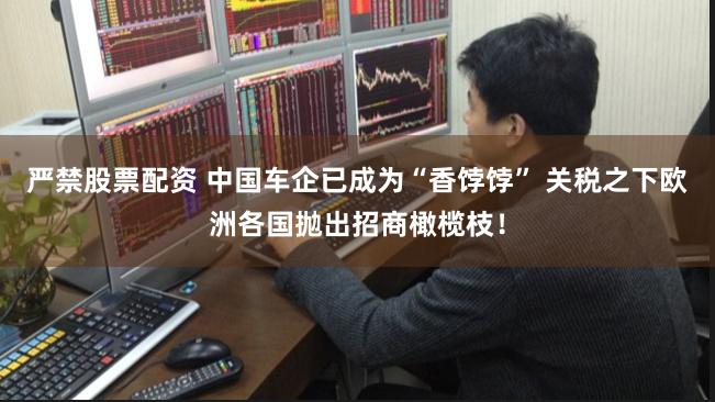 严禁股票配资 中国车企已成为“香饽饽” 关税之下欧洲各国抛出招商橄榄枝!