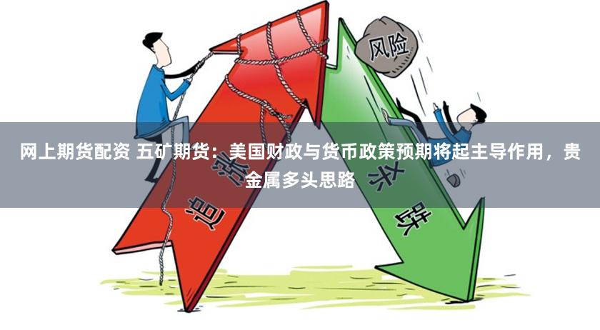 网上期货配资 五矿期货:美国财政与货币政策预期将起主导作用,贵金属多头思路