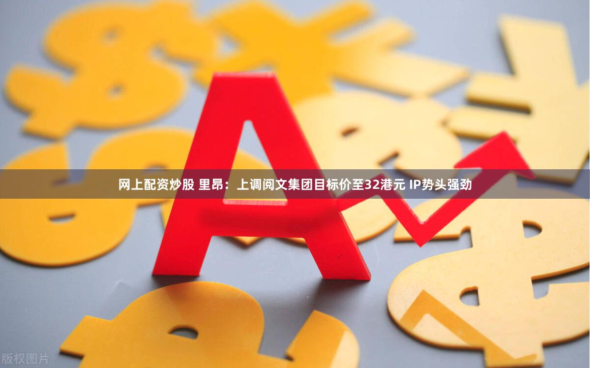 网上配资炒股 里昂:上调阅文集团目标价至32港元 IP势头强劲