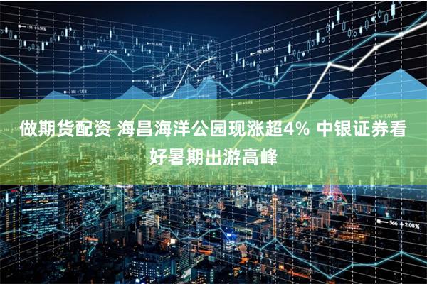 做期货配资 海昌海洋公园现涨超4% 中银证券看好暑期出游高峰