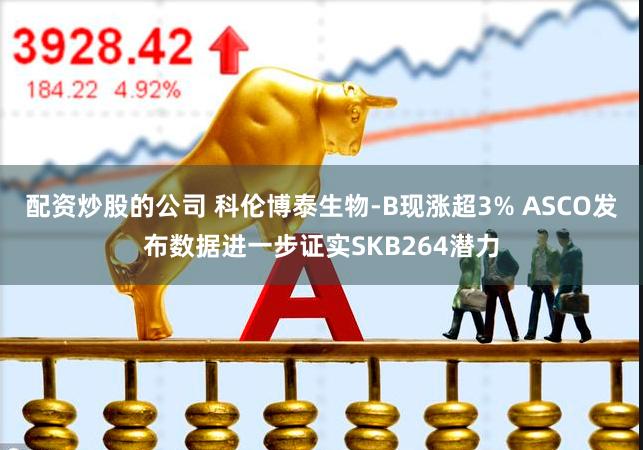 配资炒股的公司 科伦博泰生物-B现涨超3% ASCO发布数据进一步证实SKB264潜力