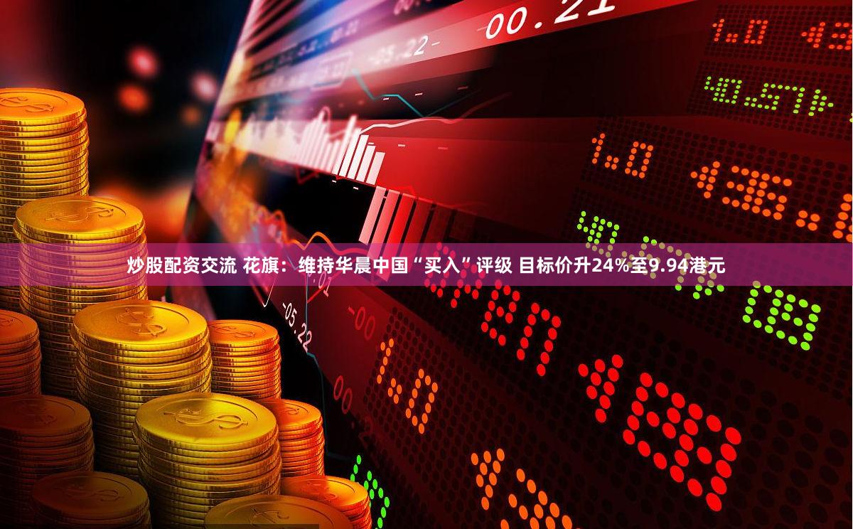 炒股配资交流 花旗:维持华晨中国“买入”评级 目标价升24%至9.94港元