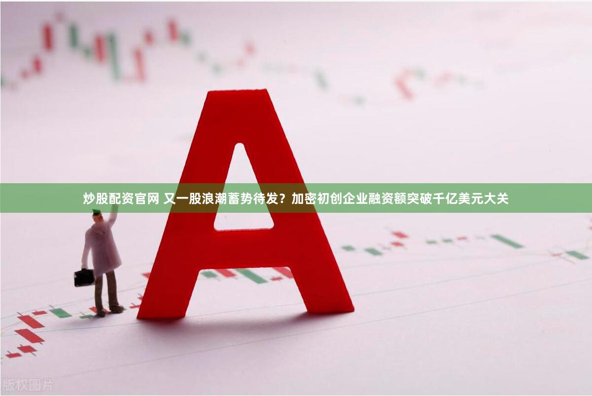 炒股配资官网 又一股浪潮蓄势待发？加密初创企业融资额突破千亿美元大关