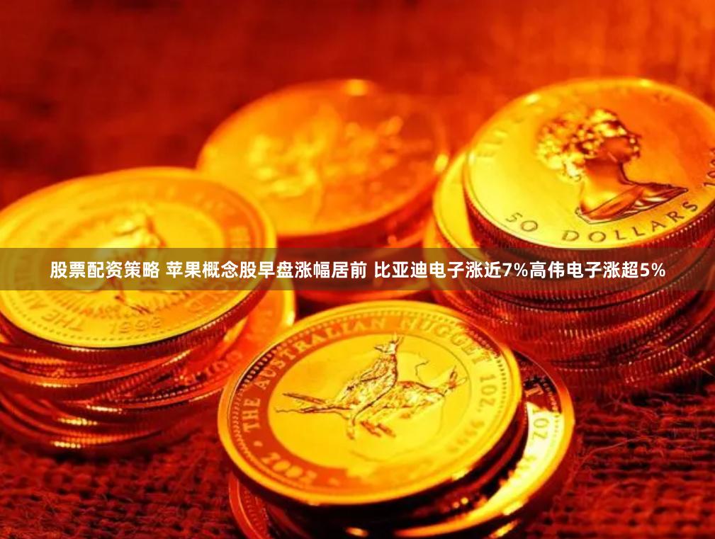 股票配资策略 苹果概念股早盘涨幅居前 比亚迪电子涨近7%高伟电子涨超5%