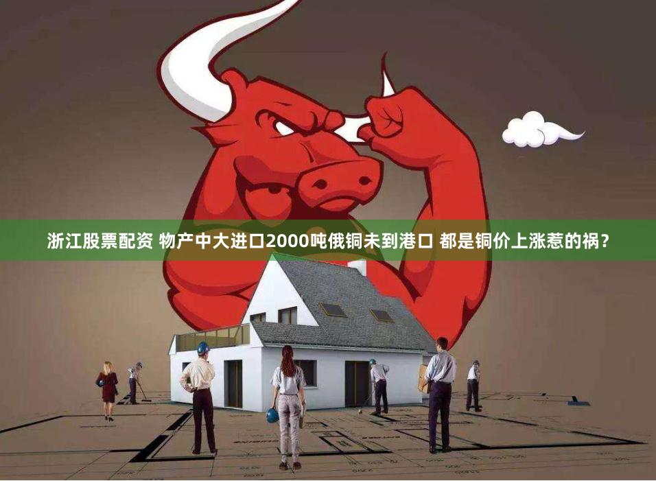 浙江股票配资 物产中大进口2000吨俄铜未到港口 都是铜价上涨惹的祸?