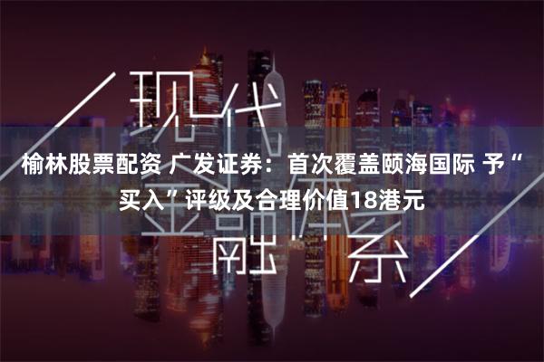 榆林股票配资 广发证券:首次覆盖颐海国际 予“买入”评级及合理价值18港元