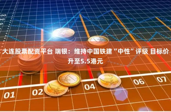 大连股票配资平台 瑞银:维持中国铁建“中性”评级 目标价升至5.5港元
