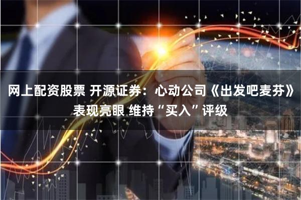 网上配资股票 开源证券：心动公司《出发吧麦芬》表现亮眼 维持“买入”评级