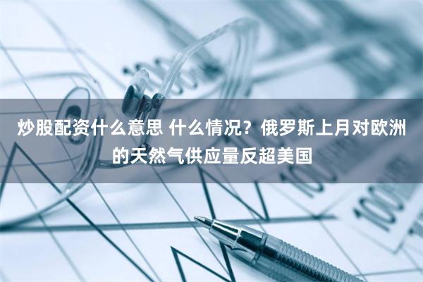 炒股配资什么意思 什么情况？俄罗斯上月对欧洲的天然气供应量反超美国