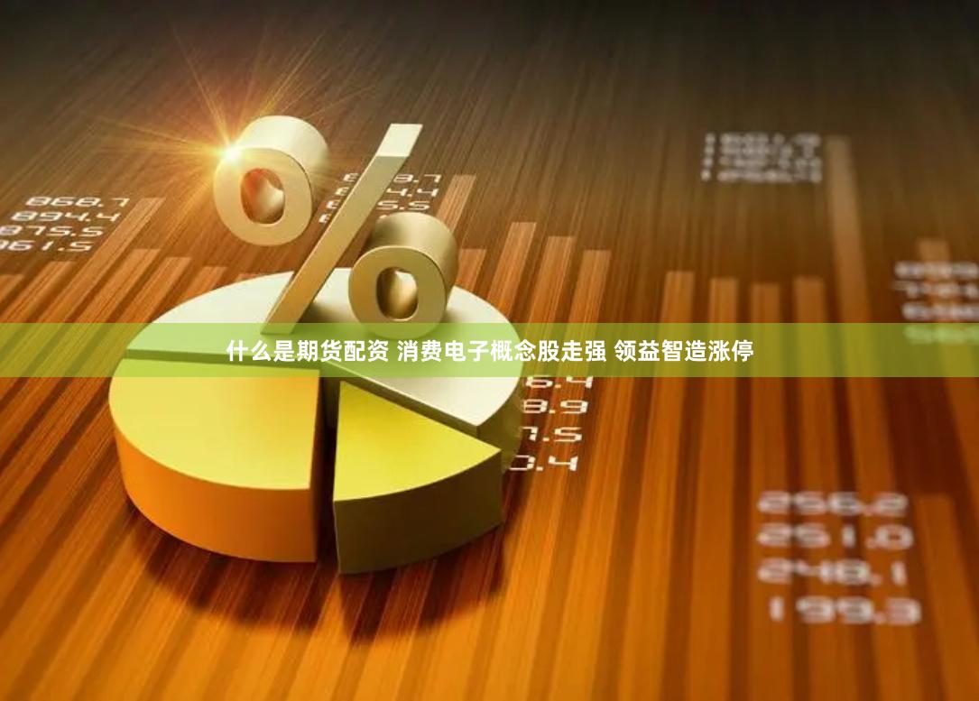 什么是期货配资 消费电子概念股走强 领益智造涨停