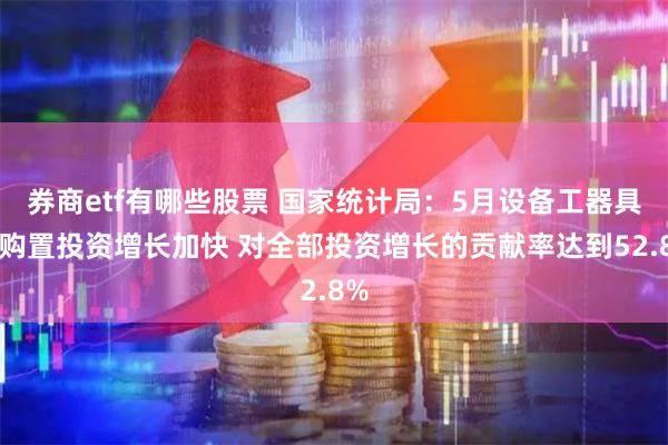 券商etf有哪些股票 国家统计局：5月设备工器具的购置投资增长加快 对全部投资增长的贡献率达到52.8%