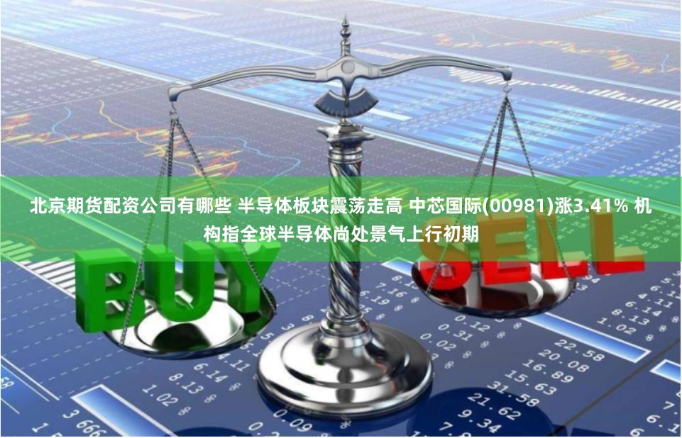 北京期货配资公司有哪些 半导体板块震荡走高 中芯国际(00981)涨3.41% 机构指全球半导体尚处景气上行初期