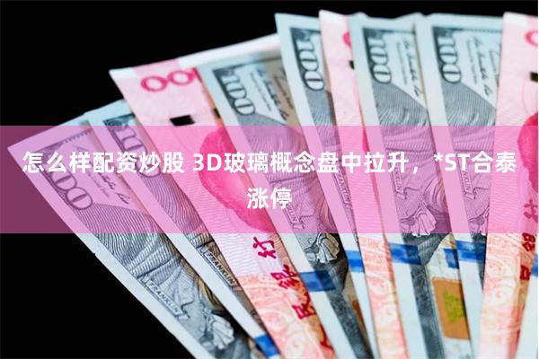 怎么样配资炒股 3D玻璃概念盘中拉升，*ST合泰涨停