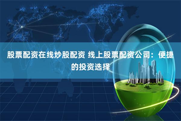股票配资在线炒股配资 线上股票配资公司：便捷的投资选择