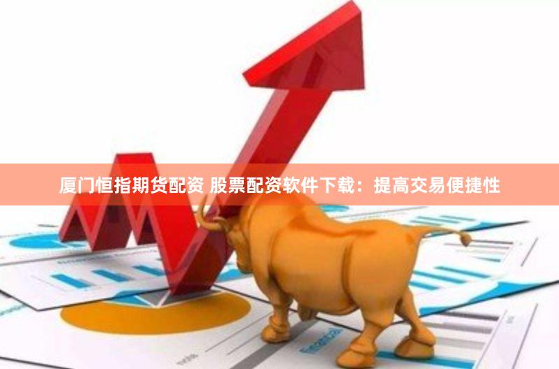 厦门恒指期货配资 股票配资软件下载：提高交易便捷性